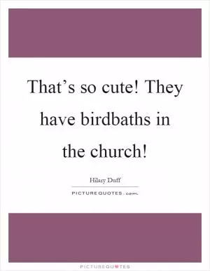 That’s so cute! They have birdbaths in the church! Picture Quote #1