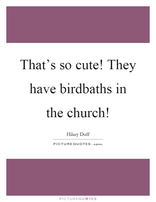That's so cute! They have birdbaths in the church! Picture Quote #1