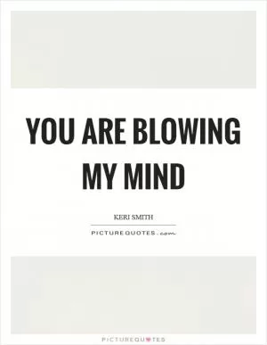 You are blowing my mind Picture Quote #1
