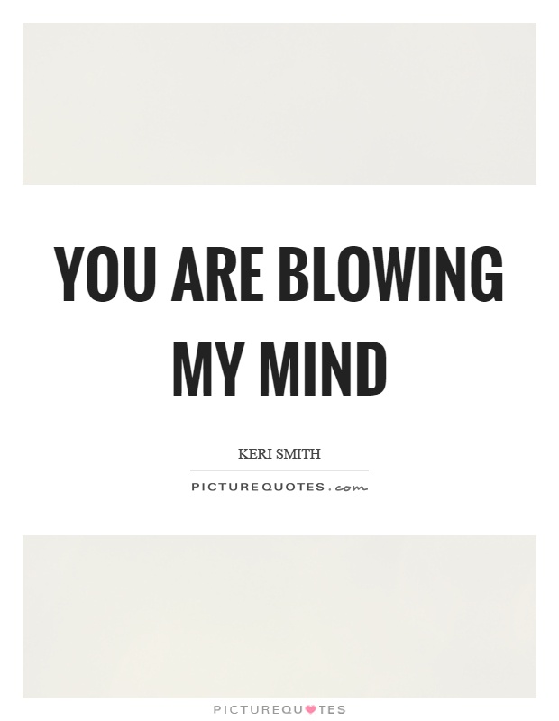 You are blowing my mind Picture Quote #1