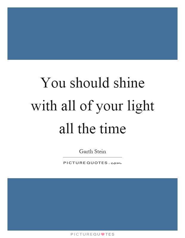 You should shine with all of your light all the time Picture Quote #1