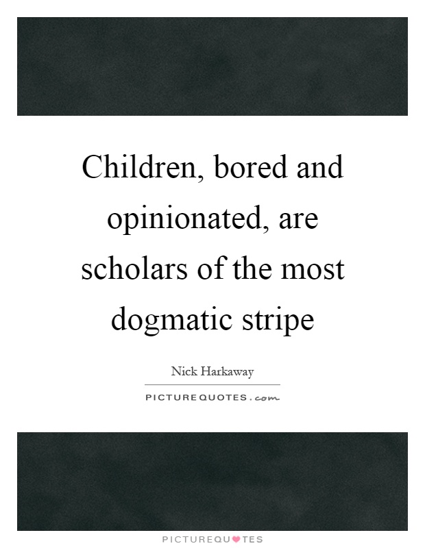 Children, bored and opinionated, are scholars of the most dogmatic stripe Picture Quote #1