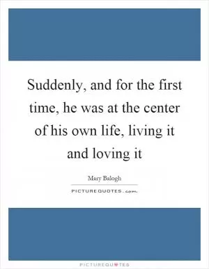 Suddenly, and for the first time, he was at the center of his own life, living it and loving it Picture Quote #1