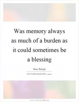 Was memory always as much of a burden as it could sometimes be a blessing Picture Quote #1