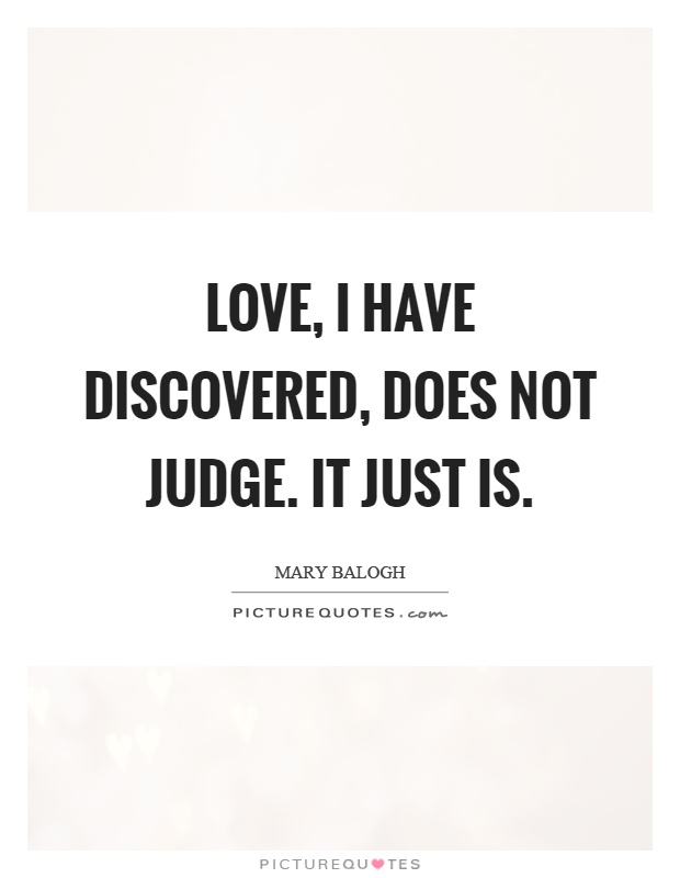 Love, I have discovered, does not judge. It just is Picture Quote #1