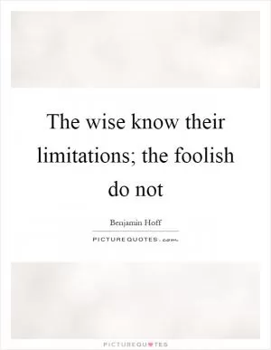 The wise know their limitations; the foolish do not Picture Quote #1