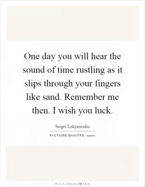 One day you will hear the sound of time rustling as it slips through your fingers like sand. Remember me then. I wish you luck Picture Quote #1