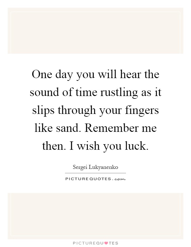 One day you will hear the sound of time rustling as it slips through your fingers like sand. Remember me then. I wish you luck Picture Quote #1