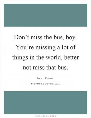 Don’t miss the bus, boy. You’re missing a lot of things in the world, better not miss that bus Picture Quote #1