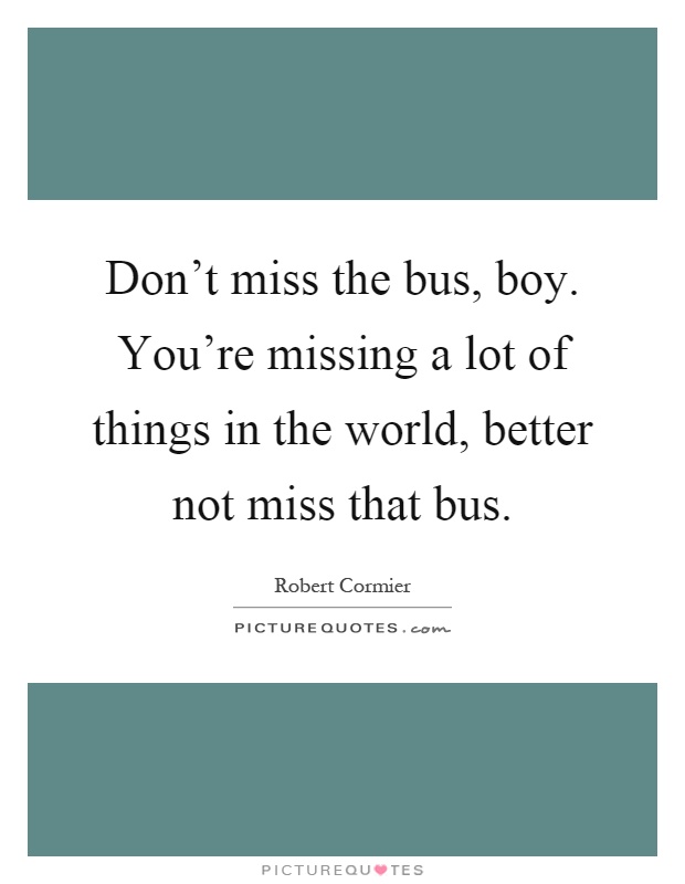 Don't miss the bus, boy. You're missing a lot of things in the world, better not miss that bus Picture Quote #1