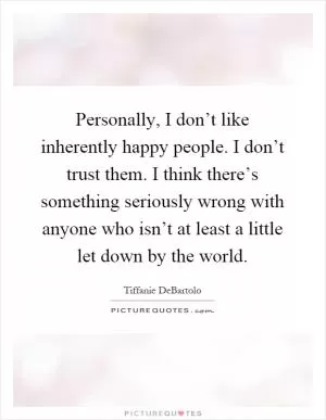Personally, I don’t like inherently happy people. I don’t trust them. I think there’s something seriously wrong with anyone who isn’t at least a little let down by the world Picture Quote #1