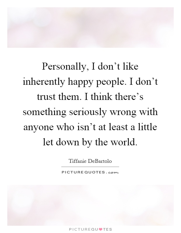 Personally, I don't like inherently happy people. I don't trust them. I think there's something seriously wrong with anyone who isn't at least a little let down by the world Picture Quote #1