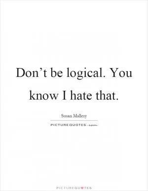 Don’t be logical. You know I hate that Picture Quote #1