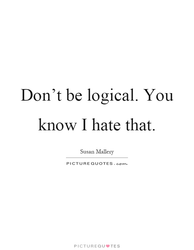 Don't be logical. You know I hate that Picture Quote #1