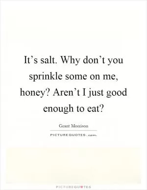 It’s salt. Why don’t you sprinkle some on me, honey? Aren’t I just good enough to eat? Picture Quote #1