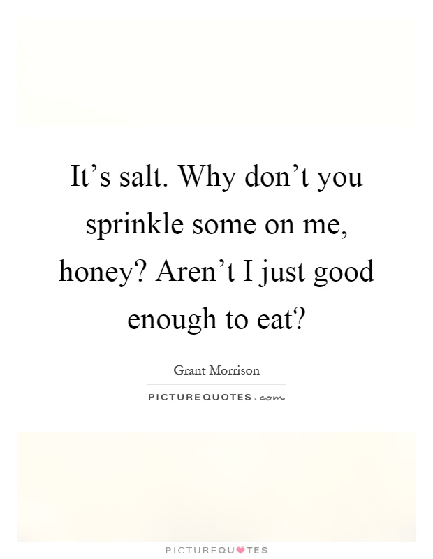 It's salt. Why don't you sprinkle some on me, honey? Aren't I just good enough to eat? Picture Quote #1