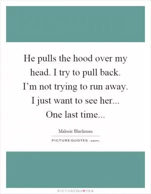 He pulls the hood over my head. I try to pull back. I’m not trying to run away. I just want to see her... One last time Picture Quote #1