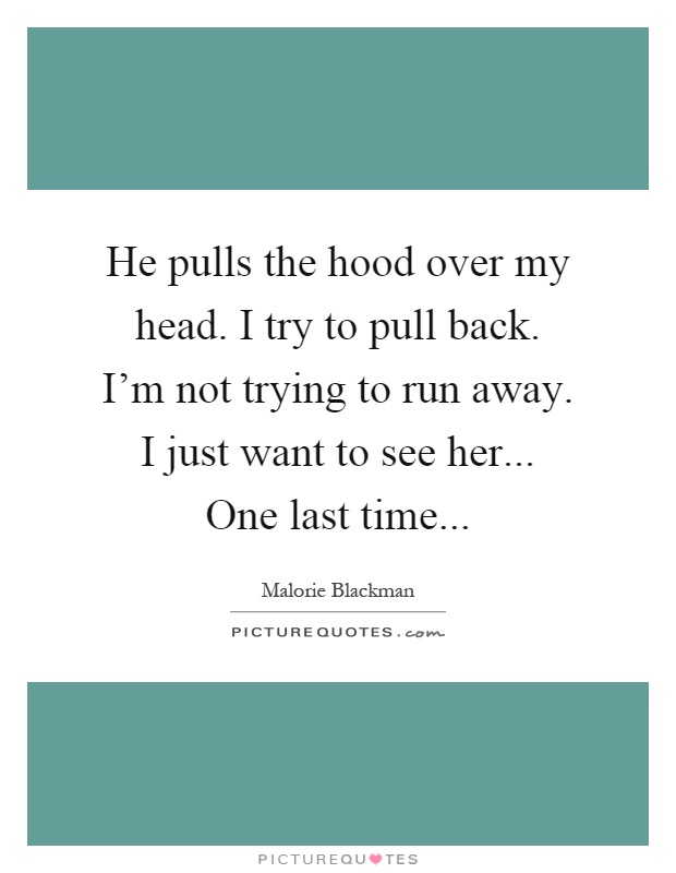 He pulls the hood over my head. I try to pull back. I'm not trying to run away. I just want to see her... One last time Picture Quote #1