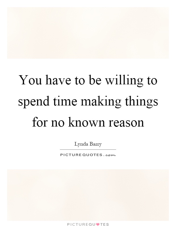 You have to be willing to spend time making things for no known reason Picture Quote #1
