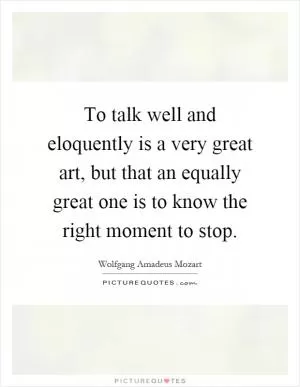 To talk well and eloquently is a very great art, but that an equally great one is to know the right moment to stop Picture Quote #1