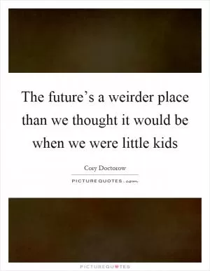 The future’s a weirder place than we thought it would be when we were little kids Picture Quote #1