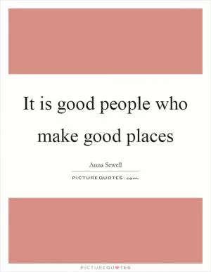 It is good people who make good places Picture Quote #1