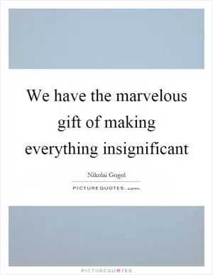 We have the marvelous gift of making everything insignificant Picture Quote #1