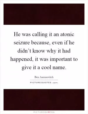 He was calling it an atonic seizure because, even if he didn’t know why it had happened, it was important to give it a cool name Picture Quote #1