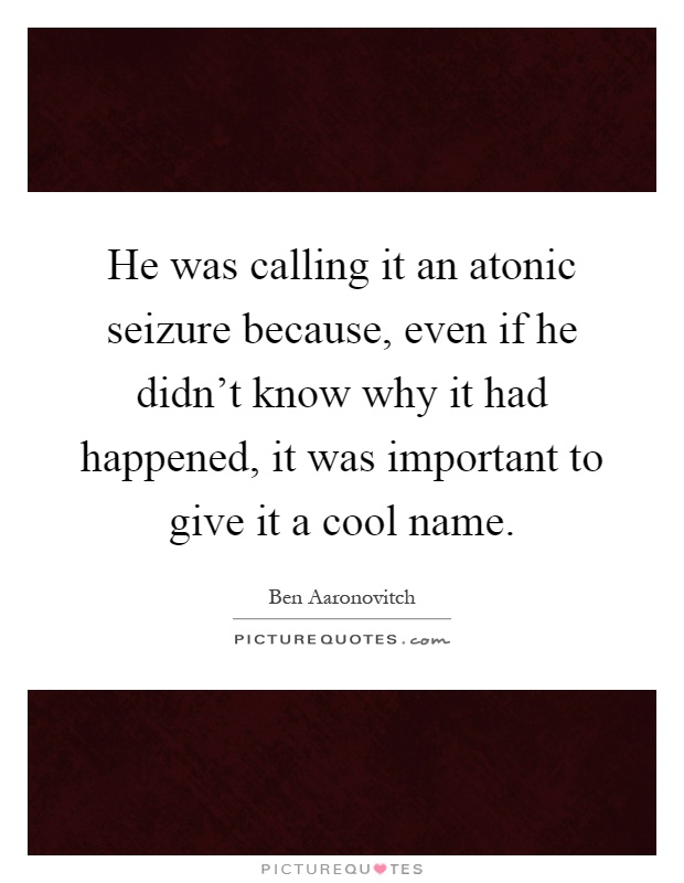 He was calling it an atonic seizure because, even if he didn't know why it had happened, it was important to give it a cool name Picture Quote #1