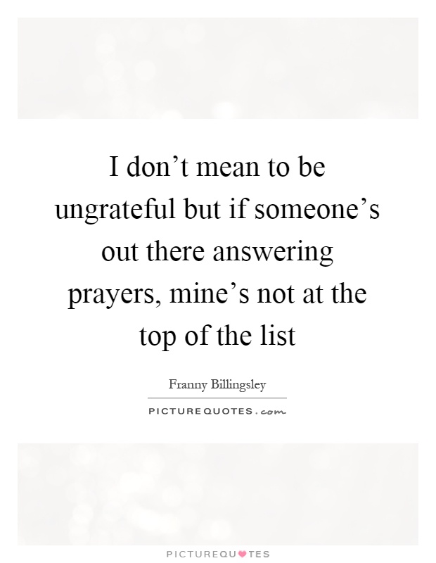 I don't mean to be ungrateful but if someone's out there answering prayers, mine's not at the top of the list Picture Quote #1