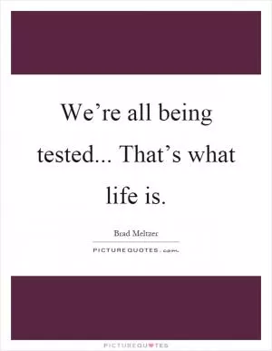 We’re all being tested... That’s what life is Picture Quote #1