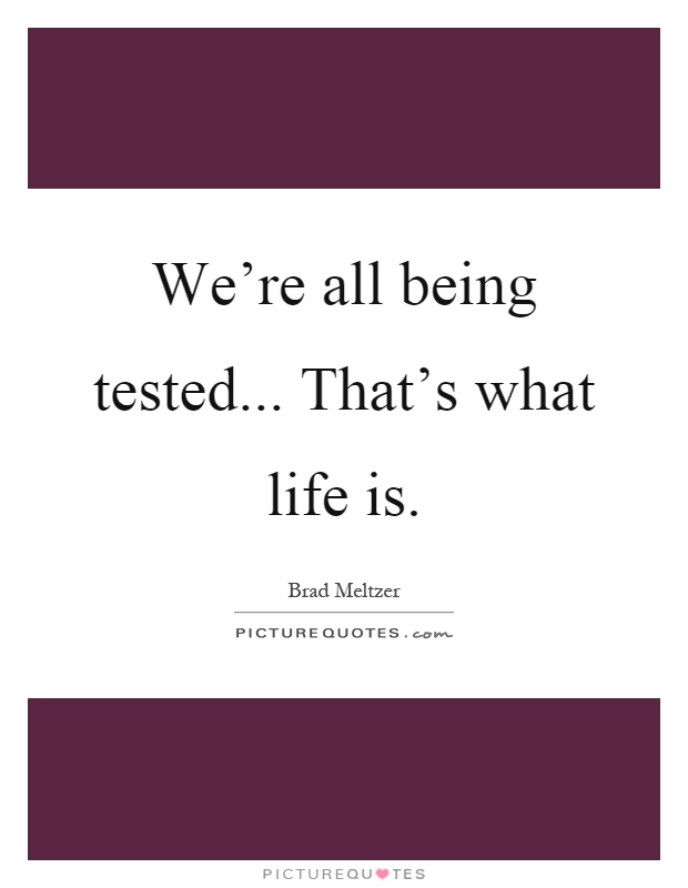 We're all being tested... That's what life is Picture Quote #1