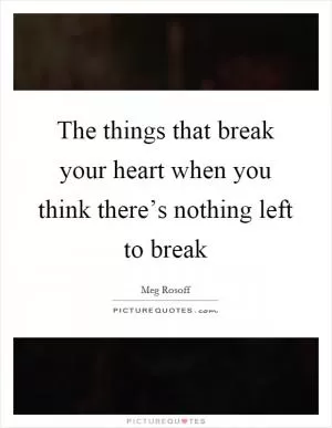 The things that break your heart when you think there’s nothing left to break Picture Quote #1