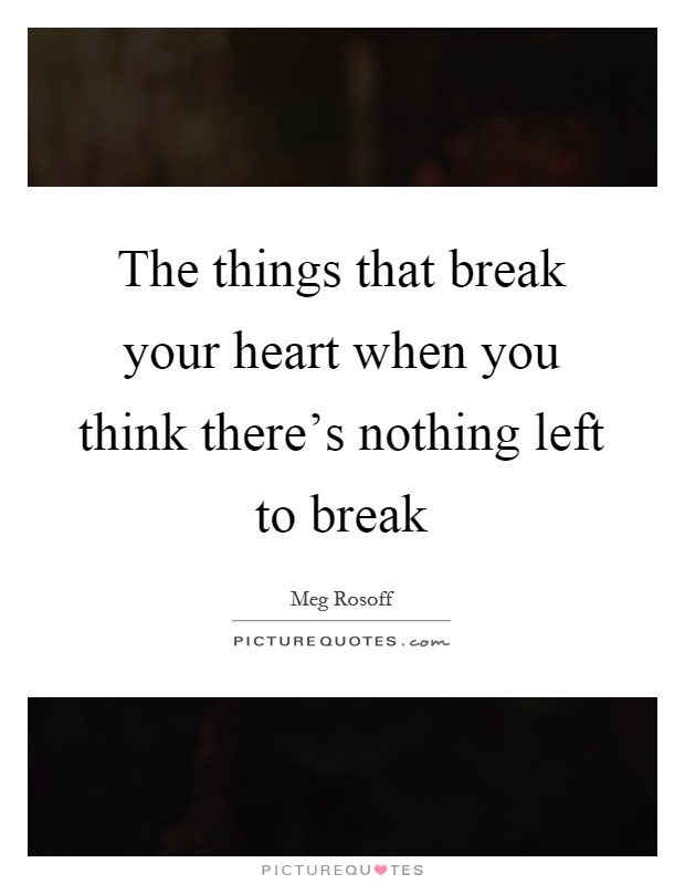 The things that break your heart when you think there's nothing left to break Picture Quote #1