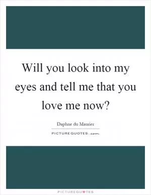 Will you look into my eyes and tell me that you love me now? Picture Quote #1