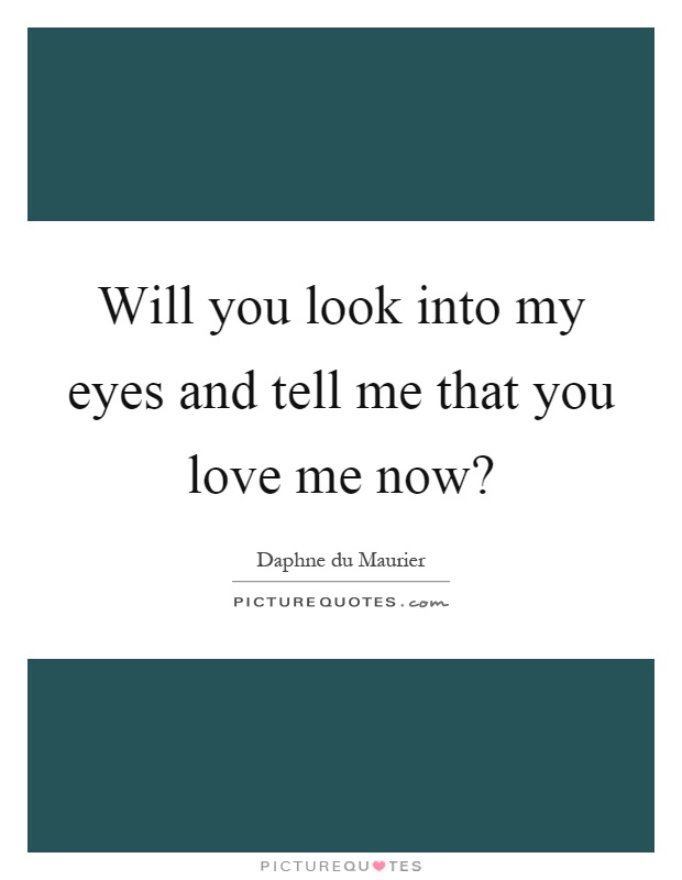 Will you look into my eyes and tell me that you love me now? Picture Quote #1