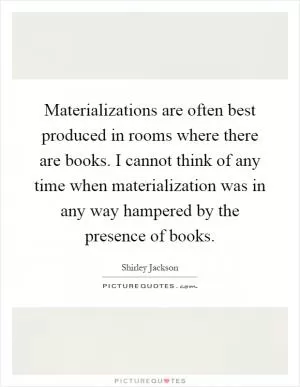 Materializations are often best produced in rooms where there are books. I cannot think of any time when materialization was in any way hampered by the presence of books Picture Quote #1