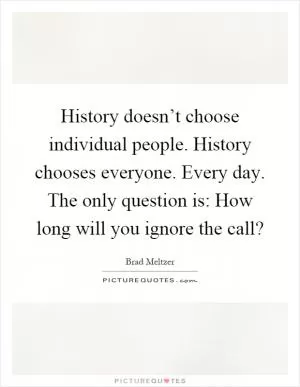 History doesn’t choose individual people. History chooses everyone. Every day. The only question is: How long will you ignore the call? Picture Quote #1