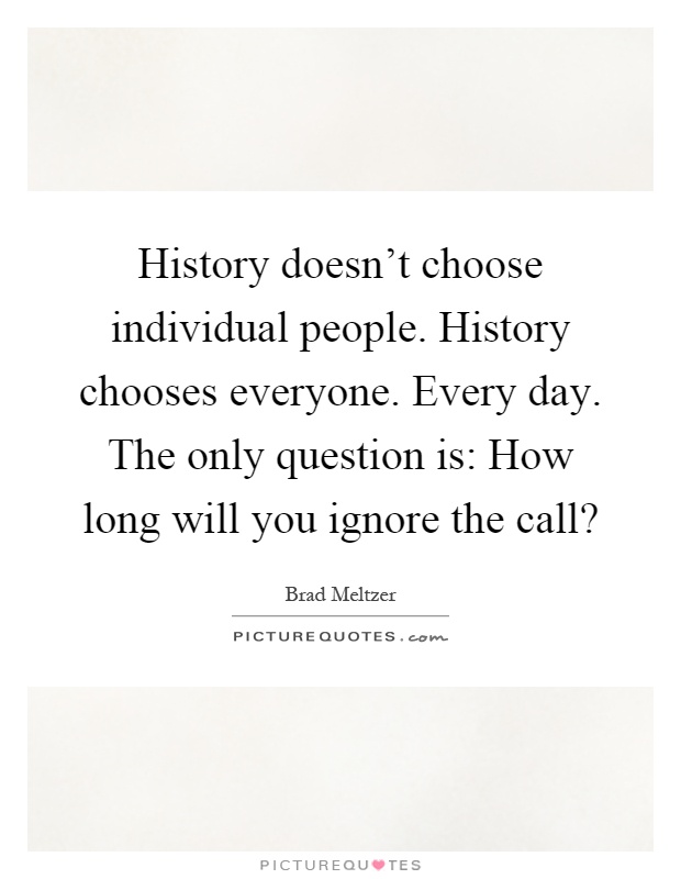 History doesn't choose individual people. History chooses everyone. Every day. The only question is: How long will you ignore the call? Picture Quote #1