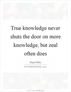 True knowledge never shuts the door on more knowledge, but zeal often does Picture Quote #1