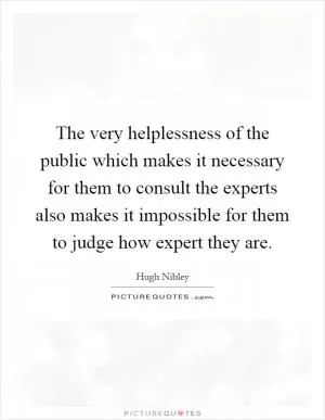 The very helplessness of the public which makes it necessary for them to consult the experts also makes it impossible for them to judge how expert they are Picture Quote #1