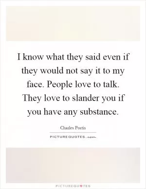 I know what they said even if they would not say it to my face. People love to talk. They love to slander you if you have any substance Picture Quote #1