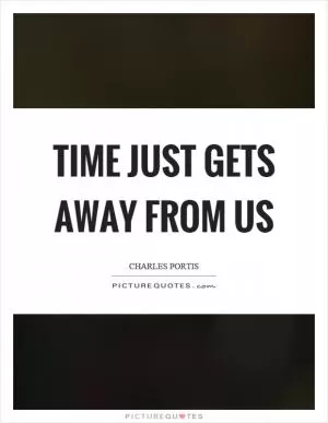 Time just gets away from us Picture Quote #1