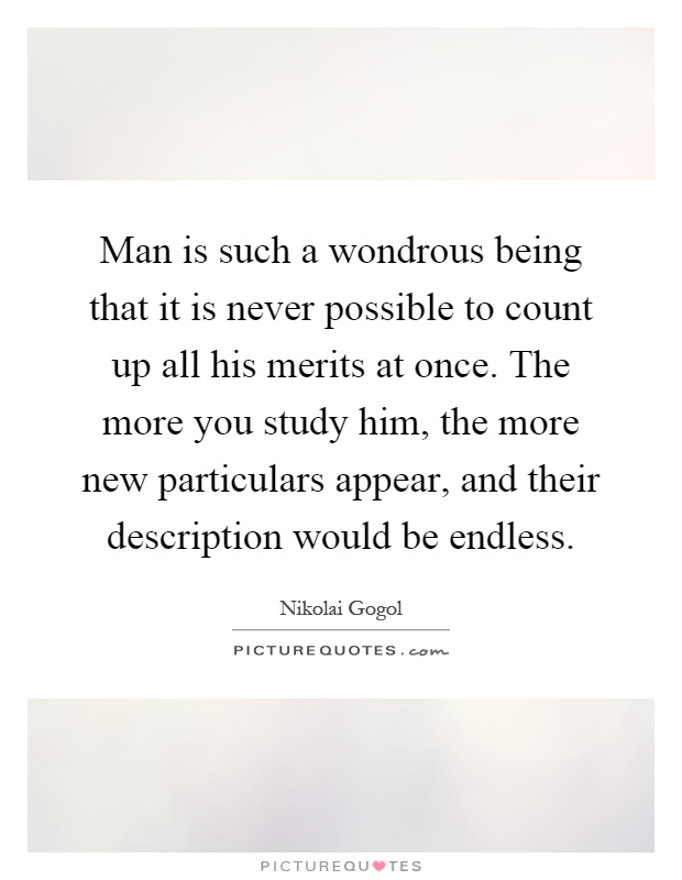 Man is such a wondrous being that it is never possible to count up all his merits at once. The more you study him, the more new particulars appear, and their description would be endless Picture Quote #1