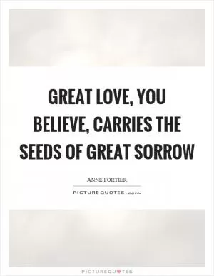 Great love, you believe, carries the seeds of great sorrow Picture Quote #1