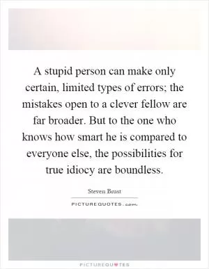 A stupid person can make only certain, limited types of errors; the mistakes open to a clever fellow are far broader. But to the one who knows how smart he is compared to everyone else, the possibilities for true idiocy are boundless Picture Quote #1