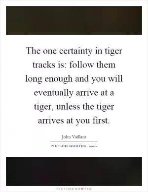 The one certainty in tiger tracks is: follow them long enough and you will eventually arrive at a tiger, unless the tiger arrives at you first Picture Quote #1