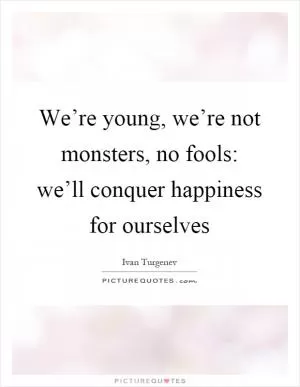 We’re young, we’re not monsters, no fools: we’ll conquer happiness for ourselves Picture Quote #1