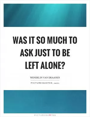 Was it so much to ask just to be left alone? Picture Quote #1