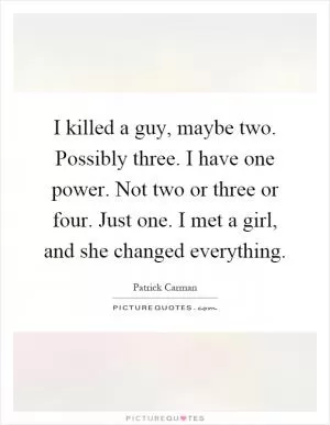 I killed a guy, maybe two. Possibly three. I have one power. Not two or three or four. Just one. I met a girl, and she changed everything Picture Quote #1